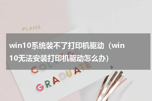 win10系统装不了打印机驱动（win10无法安装打印机驱动怎么办）
