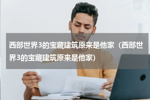 西部世界3的宝藏建筑原来是他家（西部世界3的宝藏建筑原来是他家）