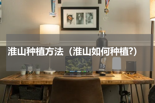 淮山种植方法（淮山如何种植?）