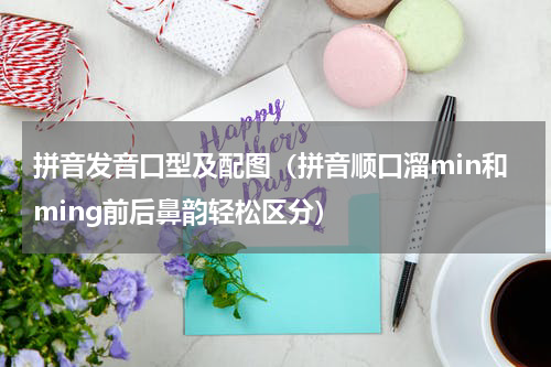 拼音发音口型及配图（拼音顺口溜min和ming前后鼻韵轻松区分）
