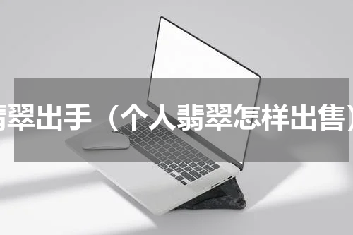 翡翠出手（个人翡翠怎样出售）