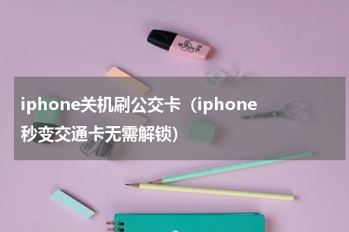 iphone关机刷公交卡（iphone秒变交通卡无需解锁）