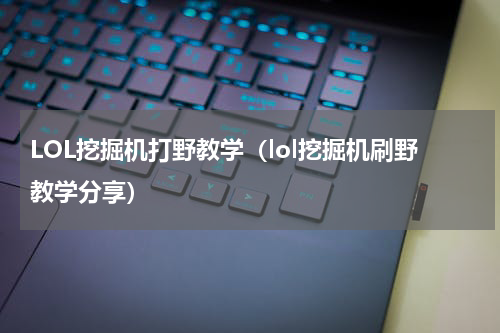 LOL挖掘机打野教学（lol挖掘机刷野教学分享）