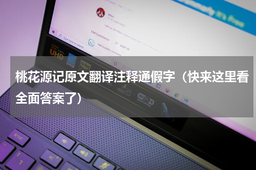 桃花源记原文翻译注释通假字（快来这里看全面答案了）