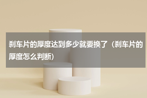 刹车片的厚度达到多少就要换了（刹车片的厚度怎么判断）