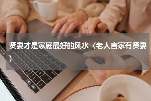 贤妻才是家庭最好的风水（老人言家有贤妻）