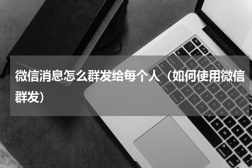 微信消息怎么群发给每个人（如何使用微信群发）