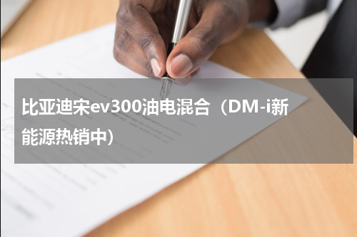 比亚迪宋ev300油电混合（DM-i新能源热销中）