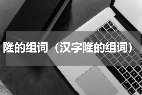 隆的组词（汉字隆的组词）