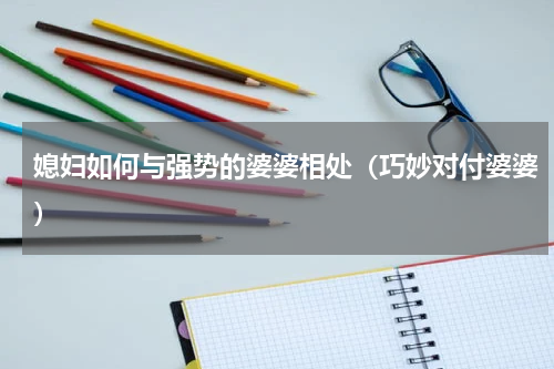媳妇如何与强势的婆婆相处（巧妙对付婆婆）