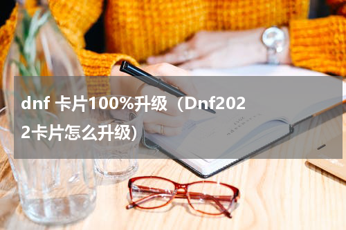 dnf 卡片100%升级（Dnf2022卡片怎么升级）