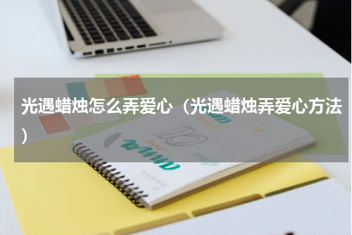 光遇蜡烛怎么弄爱心（光遇蜡烛弄爱心方法）