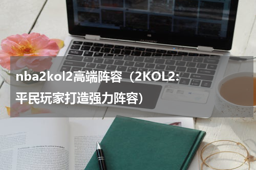 nba2kol2高端阵容（2KOL2:平民玩家打造强力阵容）