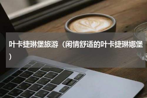 叶卡捷琳堡旅游（闲情舒适的叶卡捷琳娜堡）