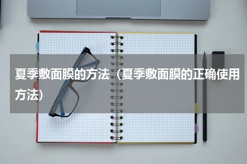 夏季敷面膜的方法（夏季敷面膜的正确使用方法）