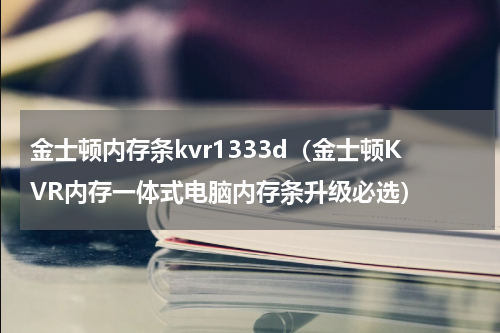 金士顿内存条kvr1333d（金士顿KVR内存一体式电脑内存条升级必选）