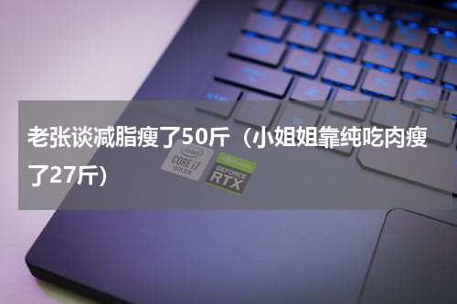 老张谈减脂瘦了50斤（小姐姐靠纯吃肉瘦了27斤）