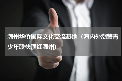 潮州华侨国际文化交流基地（海内外潮籍青少年联袂演绎潮州）