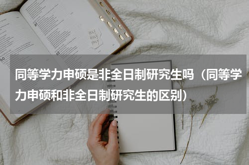 同等学力申硕是非全日制研究生吗（同等学力申硕和非全日制研究生的区别）