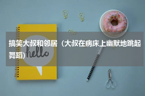 搞笑大叔和邻居（大叔在病床上幽默地跳起舞蹈）