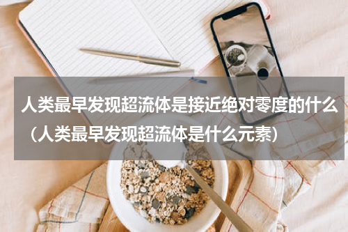 人类最早发现超流体是接近绝对零度的什么（人类最早发现超流体是什么元素）