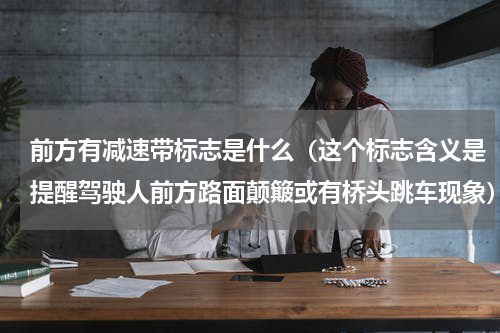 前方有减速带标志是什么（这个标志含义是提醒驾驶人前方路面颠簸或有桥头跳车现象）