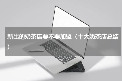 新出的奶茶店要不要加盟（十大奶茶店总结）