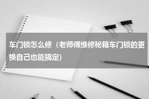 车门锁怎么修（老师傅维修秘籍车门锁的更换自己也能搞定）
