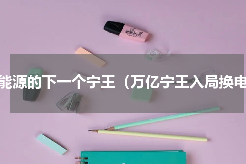新能源的下一个宁王（万亿宁王入局换电）