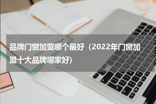 品牌门窗加盟哪个最好（2022年门窗加盟十大品牌哪家好）