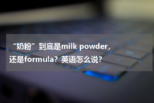 “奶粉”到底是milk powder，还是formula？英语怎么说？