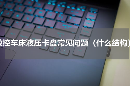 数控车床液压卡盘常见问题（什么结构）