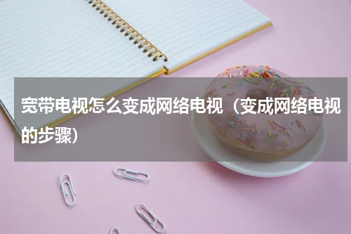 宽带电视怎么变成网络电视（变成网络电视的步骤）