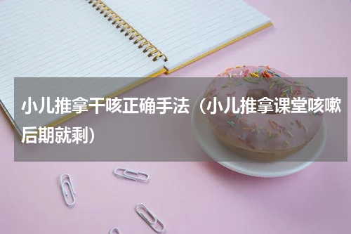 小儿推拿干咳正确手法（小儿推拿课堂咳嗽后期就剩）