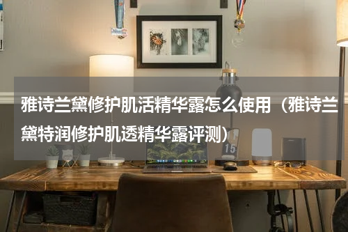 雅诗兰黛修护肌活精华露怎么使用（雅诗兰黛特润修护肌透精华露评测）