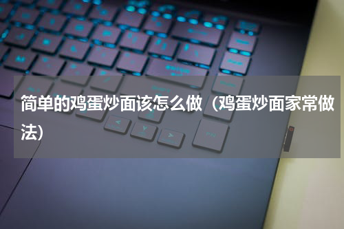 简单的鸡蛋炒面该怎么做（鸡蛋炒面家常做法）