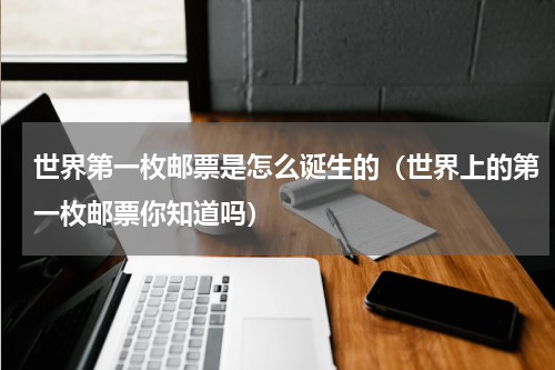 世界第一枚邮票是怎么诞生的（世界上的第一枚邮票你知道吗）