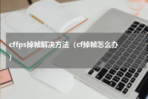 cffps掉帧解决方法（cf掉帧怎么办）