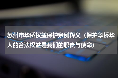 苏州市华侨权益保护条例释义（保护华侨华人的合法权益是我们的职责与使命）