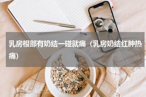 乳房根部有奶结一碰就痛（乳房奶结红肿热痛）