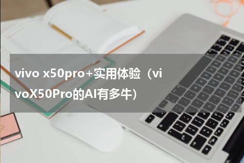 vivo x50pro+实用体验（vivoX50Pro的AI有多牛）