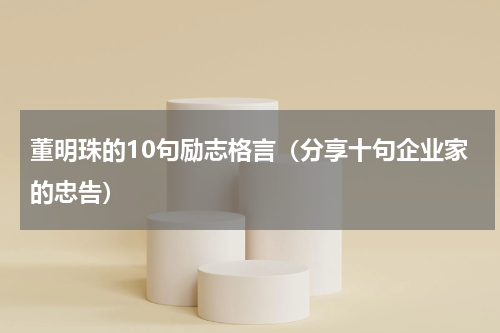 董明珠的10句励志格言（分享十句企业家的忠告）