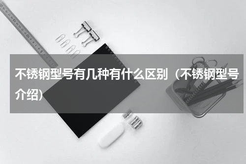 不锈钢型号有几种有什么区别（不锈钢型号介绍）