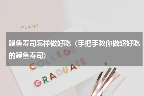 鳗鱼寿司怎样做好吃（手把手教你做超好吃的鳗鱼寿司）