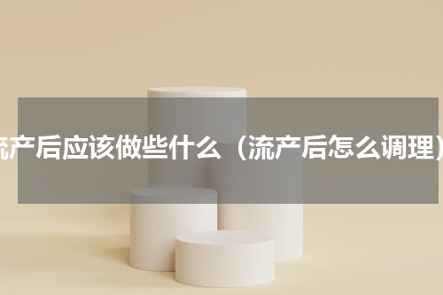 流产后应该做些什么（流产后怎么调理）