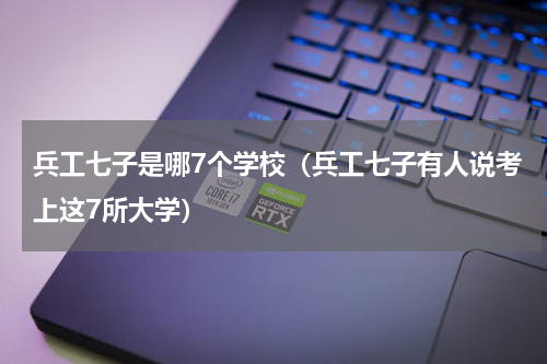 兵工七子是哪7个学校（兵工七子有人说考上这7所大学）