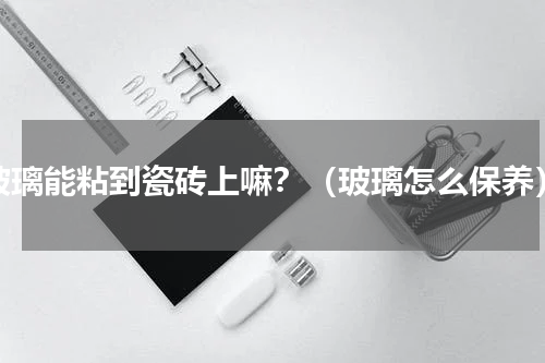 玻璃能粘到瓷砖上嘛？（玻璃怎么保养）