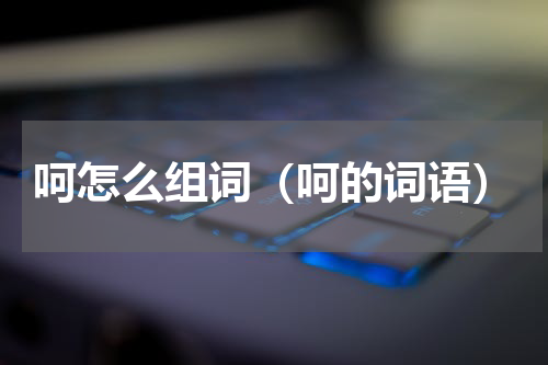 呵怎么组词（呵的词语）