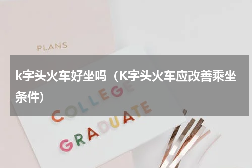 k字头火车好坐吗（K字头火车应改善乘坐条件）
