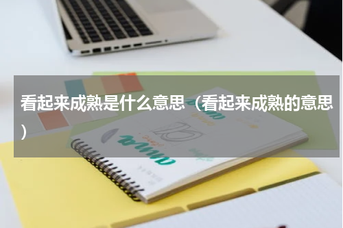 看起来成熟是什么意思（看起来成熟的意思）